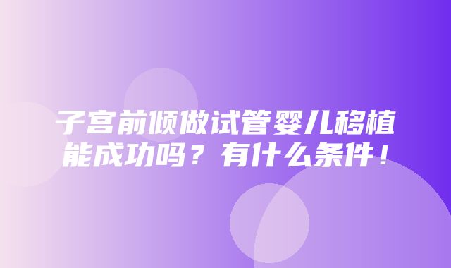 子宫前倾做试管婴儿移植能成功吗？有什么条件！