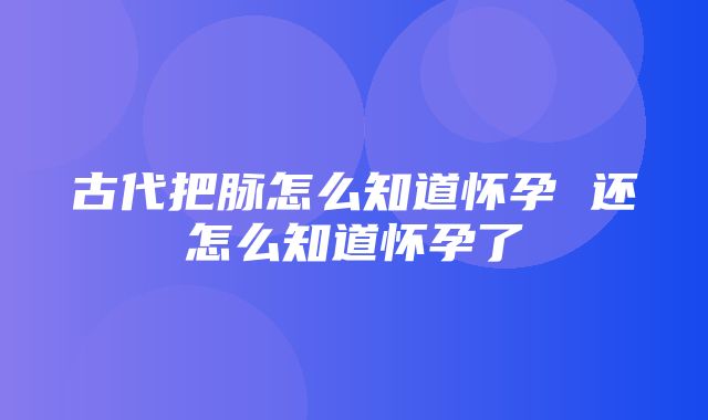 古代把脉怎么知道怀孕 还怎么知道怀孕了