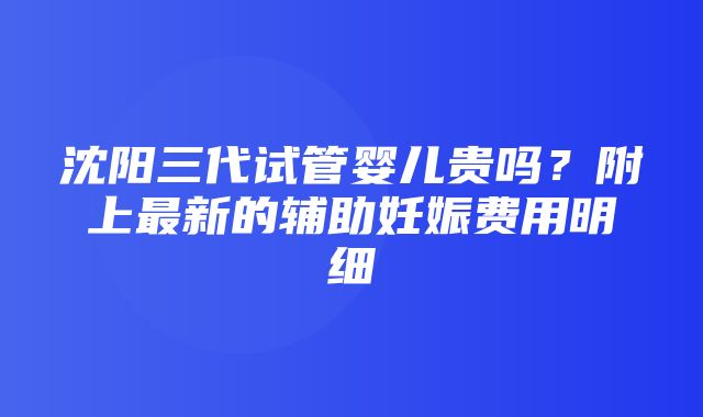 沈阳三代试管婴儿贵吗？附上最新的辅助妊娠费用明细