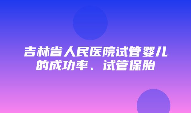 吉林省人民医院试管婴儿的成功率、试管保胎