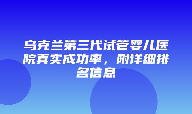 乌克兰第三代试管婴儿医院真实成功率，附详细排名信息