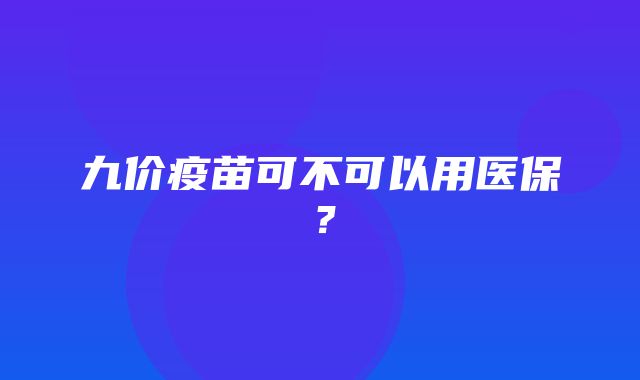 九价疫苗可不可以用医保？