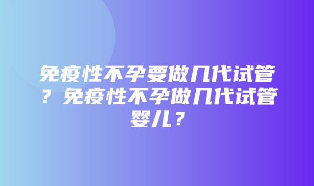 免疫性不孕要做几代试管？免疫性不孕做几代试管婴儿？