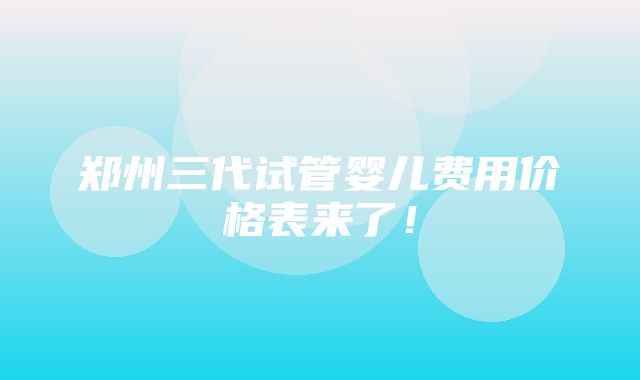 郑州三代试管婴儿费用价格表来了！