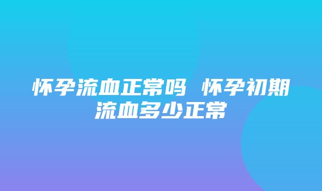 怀孕流血正常吗 怀孕初期流血多少正常