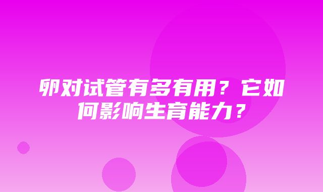 卵对试管有多有用？它如何影响生育能力？