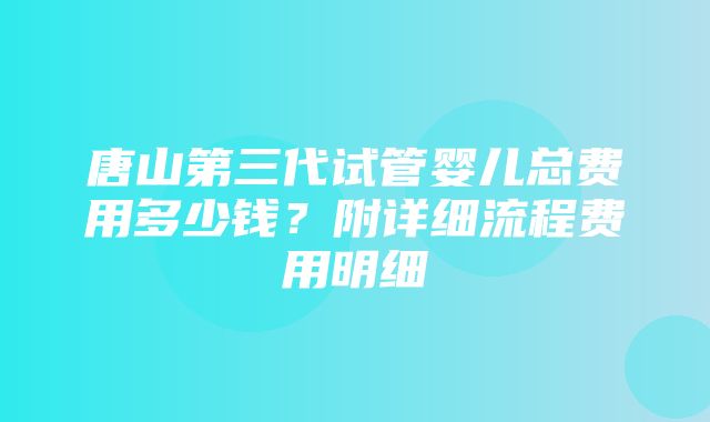 唐山第三代试管婴儿总费用多少钱？附详细流程费用明细