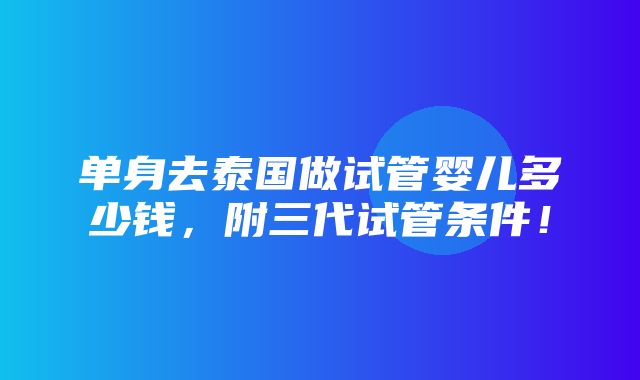 单身去泰国做试管婴儿多少钱，附三代试管条件！