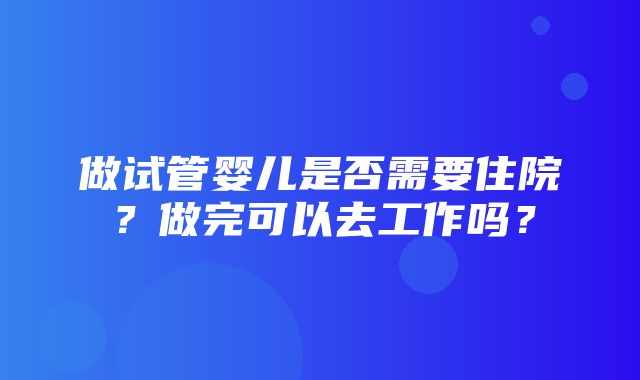 做试管婴儿是否需要住院？做完可以去工作吗？