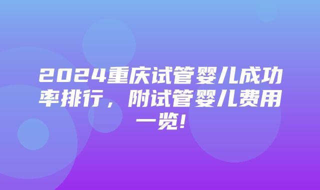 2024重庆试管婴儿成功率排行，附试管婴儿费用一览!