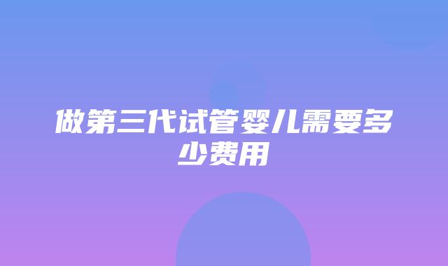 做第三代试管婴儿需要多少费用