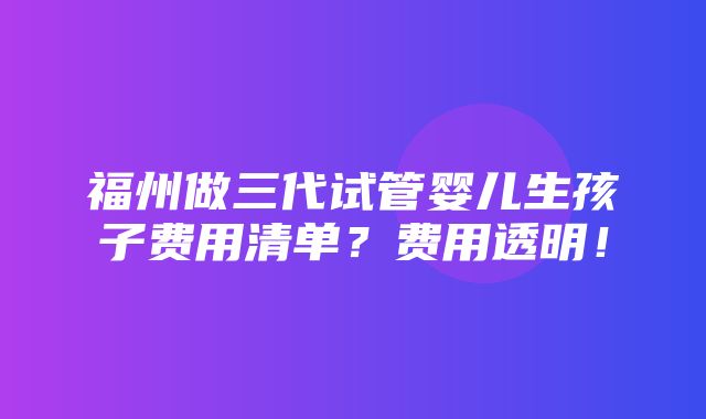 福州做三代试管婴儿生孩子费用清单？费用透明！