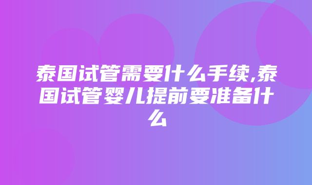 泰国试管需要什么手续,泰国试管婴儿提前要准备什么