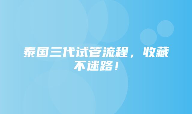 泰国三代试管流程，收藏不迷路！