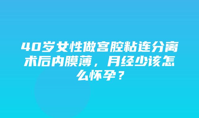 40岁女性做宫腔粘连分离术后内膜薄，月经少该怎么怀孕？