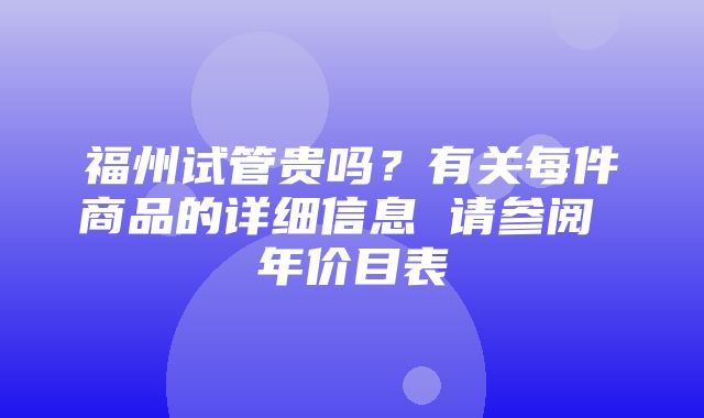 福州试管贵吗？有关每件商品的详细信息 请参阅 年价目表