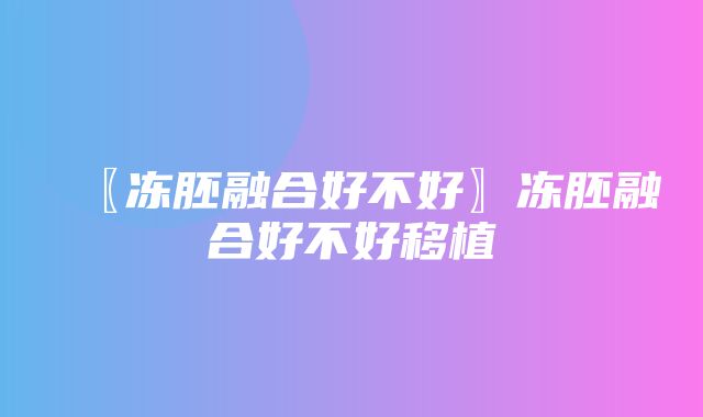 〖冻胚融合好不好〗冻胚融合好不好移植