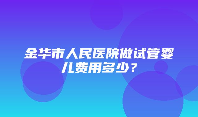 金华市人民医院做试管婴儿费用多少？