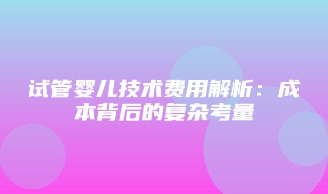 试管婴儿技术费用解析：成本背后的复杂考量