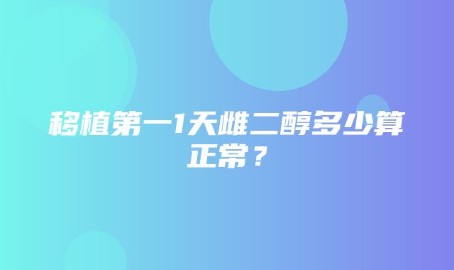 移植第一1天雌二醇多少算正常？