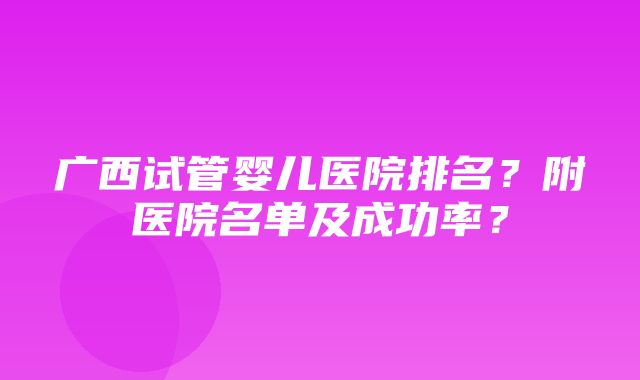 广西试管婴儿医院排名？附医院名单及成功率？