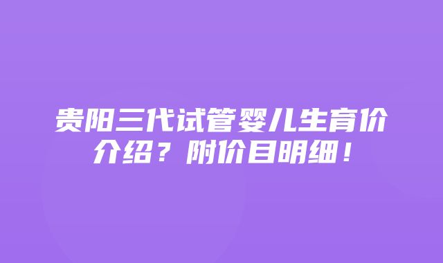 贵阳三代试管婴儿生育价介绍？附价目明细！