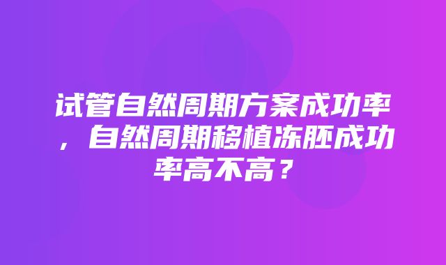 试管自然周期方案成功率，自然周期移植冻胚成功率高不高？