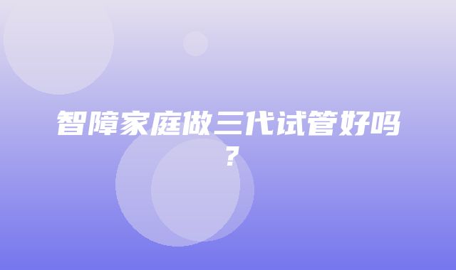 智障家庭做三代试管好吗？