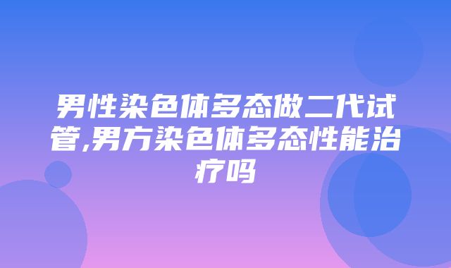 男性染色体多态做二代试管,男方染色体多态性能治疗吗