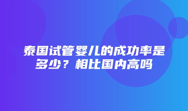 泰国试管婴儿的成功率是多少？相比国内高吗