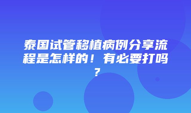 泰国试管移植病例分享流程是怎样的！有必要打吗？