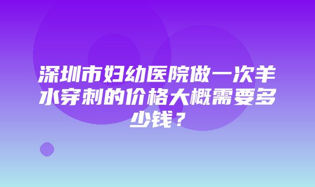 深圳市妇幼医院做一次羊水穿刺的价格大概需要多少钱？