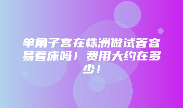 单角子宫在株洲做试管容易着床吗！费用大约在多少！