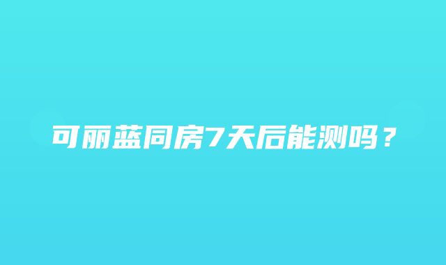 可丽蓝同房7天后能测吗？