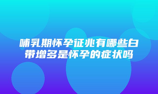 哺乳期怀孕征兆有哪些白带增多是怀孕的症状吗