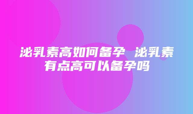 泌乳素高如何备孕 泌乳素有点高可以备孕吗