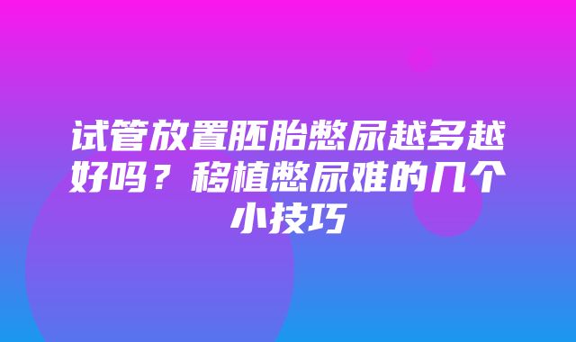 试管放置胚胎憋尿越多越好吗？移植憋尿难的几个小技巧