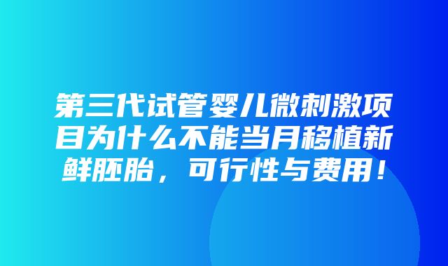 第三代试管婴儿微刺激项目为什么不能当月移植新鲜胚胎，可行性与费用！