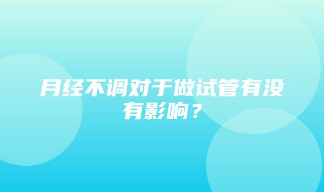 月经不调对于做试管有没有影响？