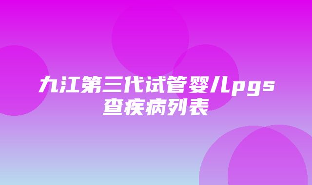 九江第三代试管婴儿pgs查疾病列表