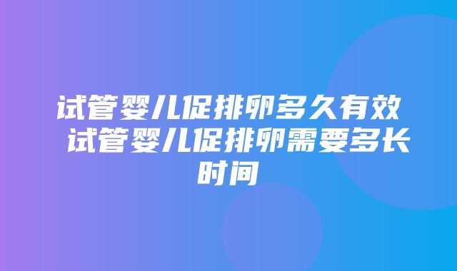 试管婴儿促排卵多久有效 试管婴儿促排卵需要多长时间