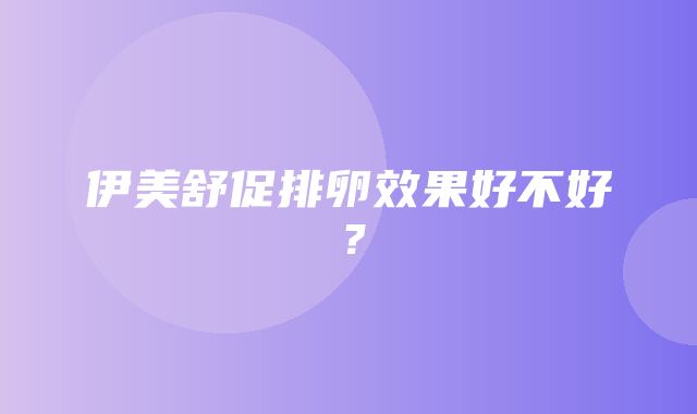 伊美舒促排卵效果好不好？