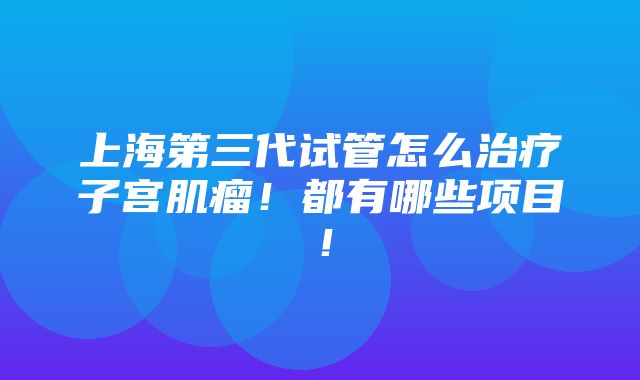 上海第三代试管怎么治疗子宫肌瘤！都有哪些项目！