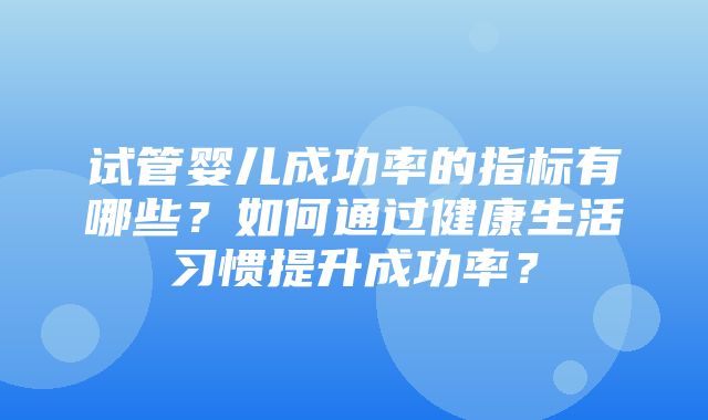 试管婴儿成功率的指标有哪些？如何通过健康生活习惯提升成功率？