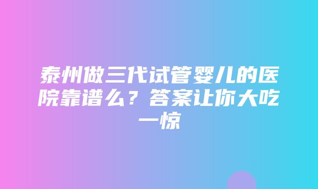 泰州做三代试管婴儿的医院靠谱么？答案让你大吃一惊