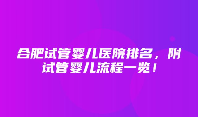 合肥试管婴儿医院排名，附试管婴儿流程一览！