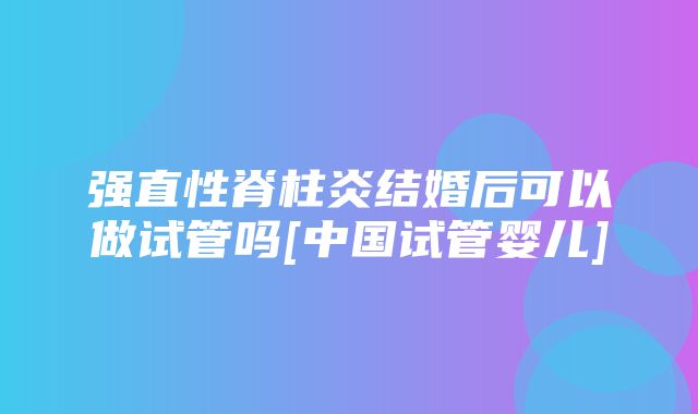 强直性脊柱炎结婚后可以做试管吗[中国试管婴儿]