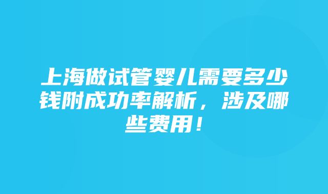 上海做试管婴儿需要多少钱附成功率解析，涉及哪些费用！