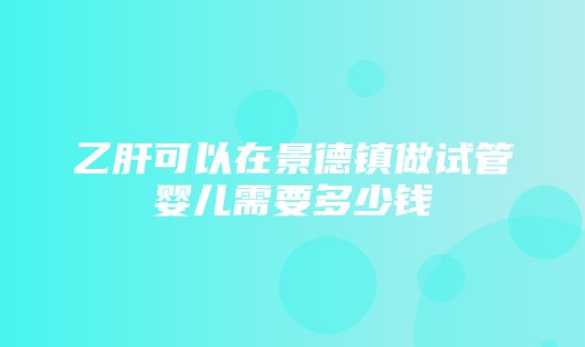 乙肝可以在景德镇做试管婴儿需要多少钱