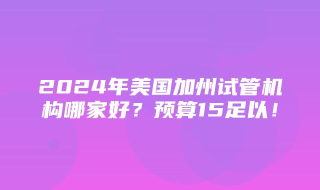 2024年美国加州试管机构哪家好？预算15足以！